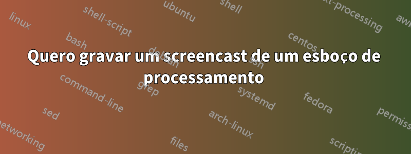 Quero gravar um screencast de um esboço de processamento