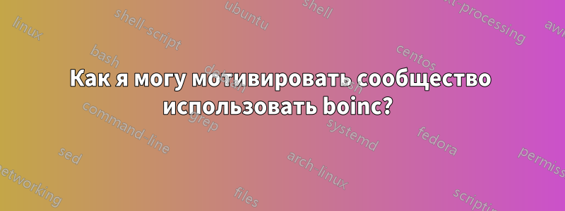 Как я могу мотивировать сообщество использовать boinc? 