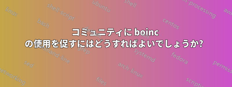 コミュニティに boinc の使用を促すにはどうすればよいでしょうか? 