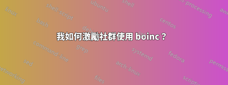 我如何激勵社群使用 boinc？ 