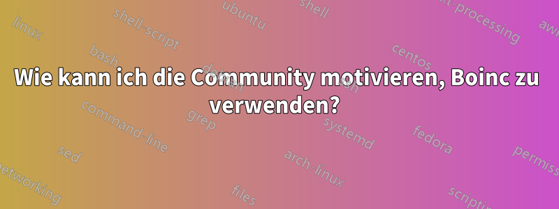 Wie kann ich die Community motivieren, Boinc zu verwenden? 