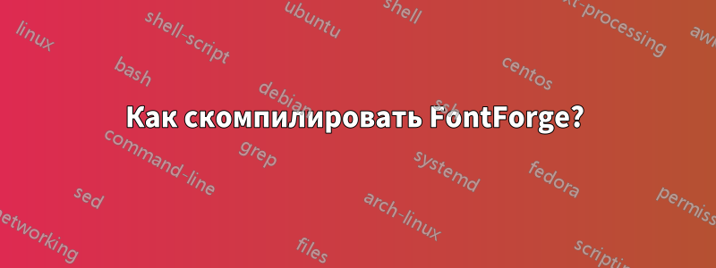 Как скомпилировать FontForge?