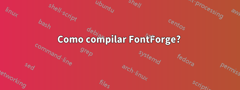 Como compilar FontForge?