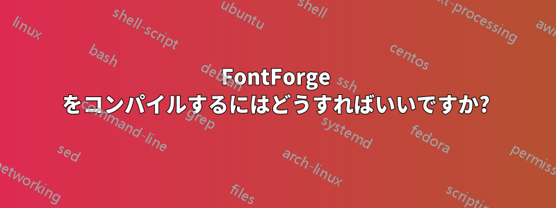 FontForge をコンパイルするにはどうすればいいですか?