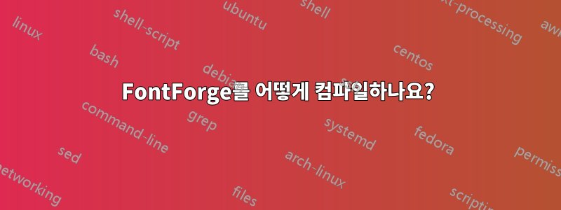 FontForge를 어떻게 컴파일하나요?