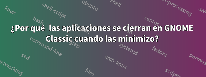 ¿Por qué las aplicaciones se cierran en GNOME Classic cuando las minimizo?