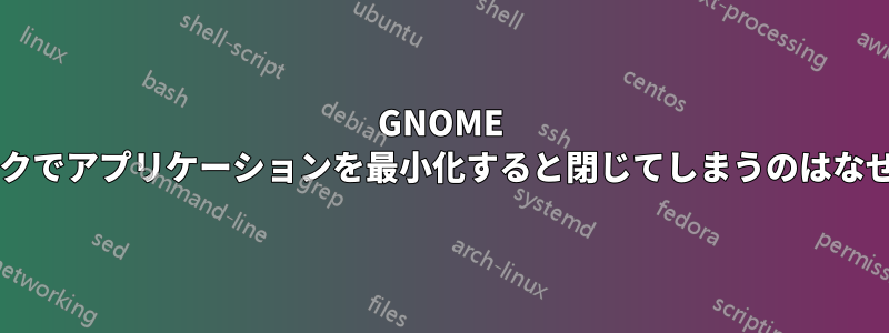 GNOME クラシックでアプリケーションを最小化すると閉じてしまうのはなぜですか?