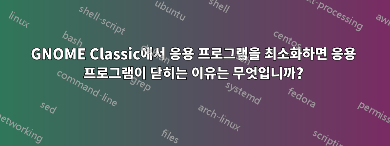 GNOME Classic에서 응용 프로그램을 최소화하면 응용 프로그램이 닫히는 이유는 무엇입니까?