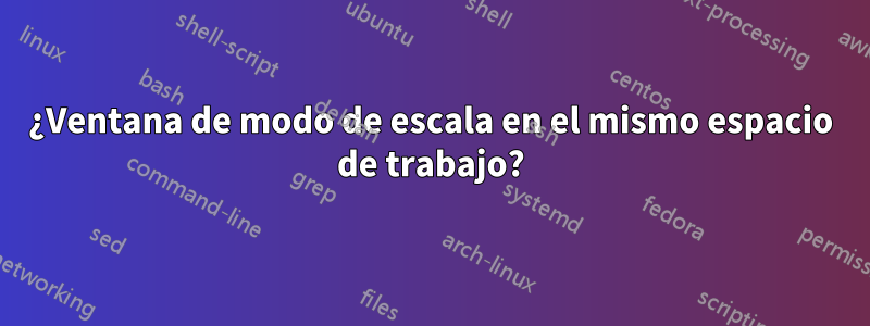 ¿Ventana de modo de escala en el mismo espacio de trabajo?