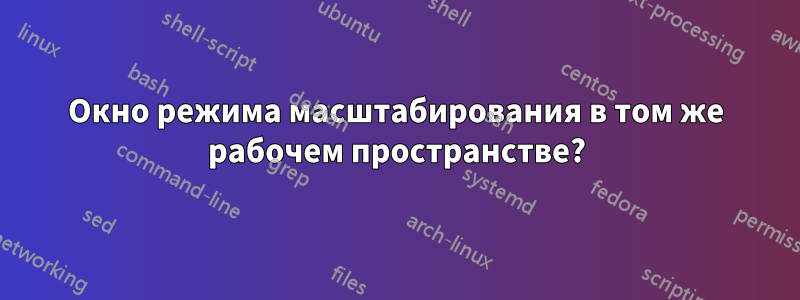 Окно режима масштабирования в том же рабочем пространстве?