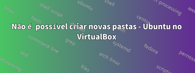 Não é possível criar novas pastas - Ubuntu no VirtualBox