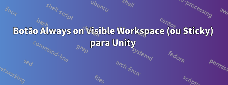 Botão Always on Visible Workspace (ou Sticky) para Unity