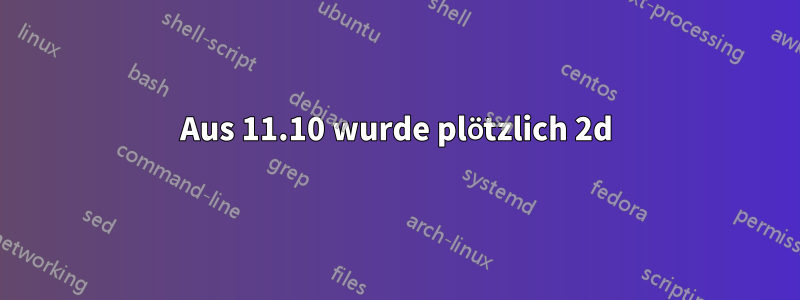 Aus 11.10 wurde plötzlich 2d