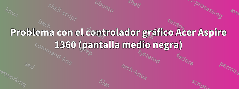 Problema con el controlador gráfico Acer Aspire 1360 (pantalla medio negra)