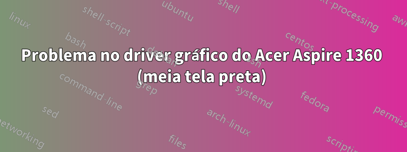 Problema no driver gráfico do Acer Aspire 1360 (meia tela preta)