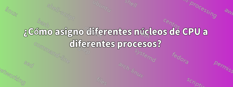 ¿Cómo asigno diferentes núcleos de CPU a diferentes procesos?