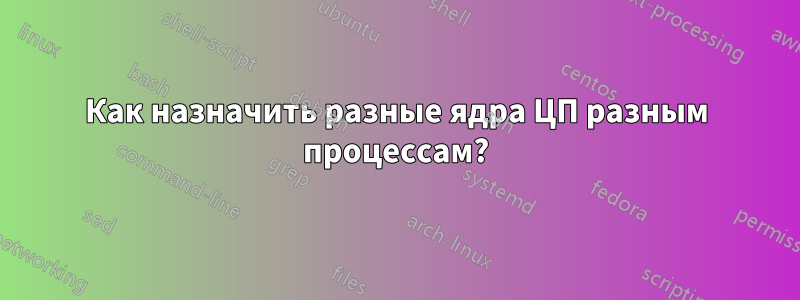 Как назначить разные ядра ЦП разным процессам?