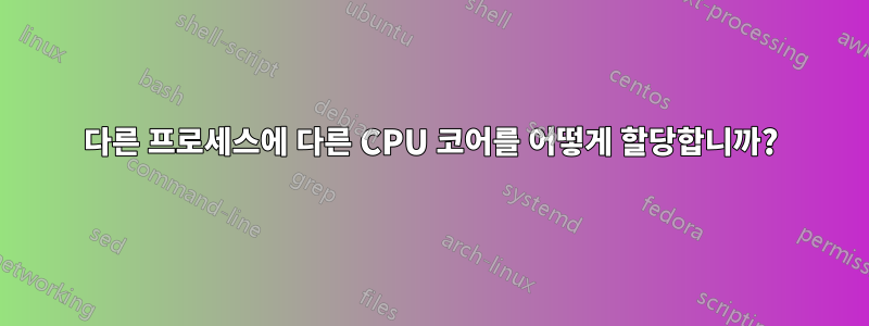 다른 프로세스에 다른 CPU 코어를 어떻게 할당합니까?