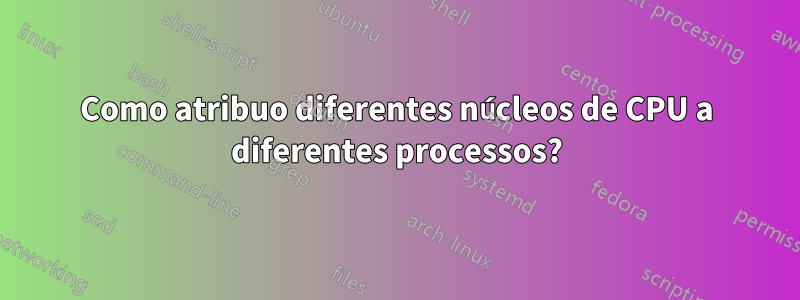 Como atribuo diferentes núcleos de CPU a diferentes processos?