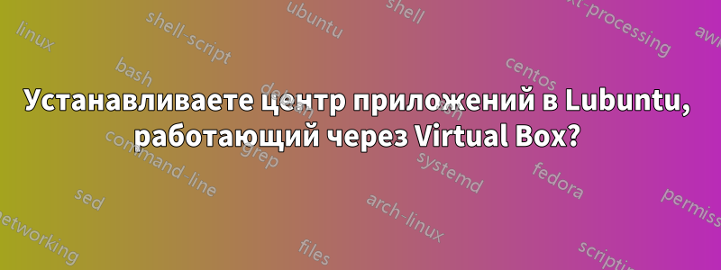 Устанавливаете центр приложений в Lubuntu, работающий через Virtual Box?