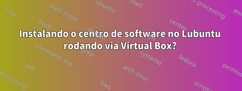 Instalando o centro de software no Lubuntu rodando via Virtual Box?