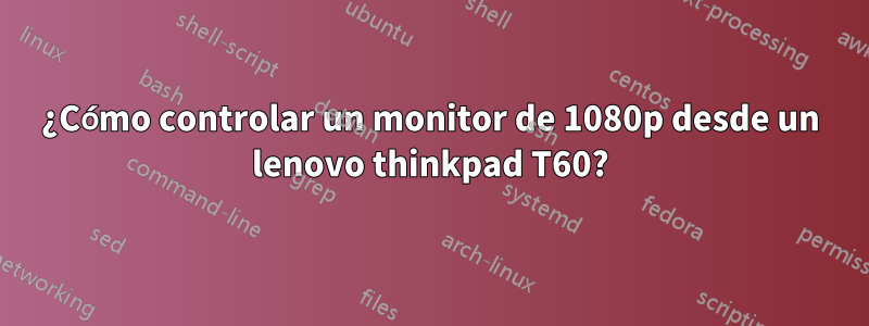 ¿Cómo controlar un monitor de 1080p desde un lenovo thinkpad T60?