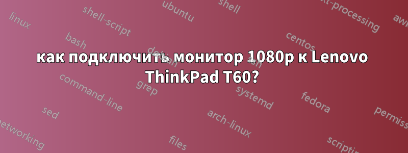 как подключить монитор 1080p к Lenovo ThinkPad T60?