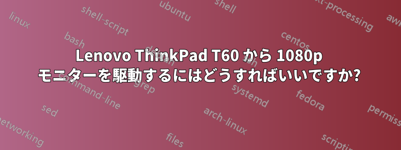 Lenovo ThinkPad T60 から 1080p モニターを駆動するにはどうすればいいですか?