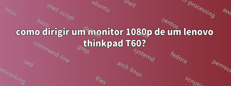 como dirigir um monitor 1080p de um lenovo thinkpad T60?