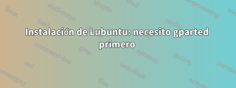 Instalación de Lubuntu: necesito gparted primero