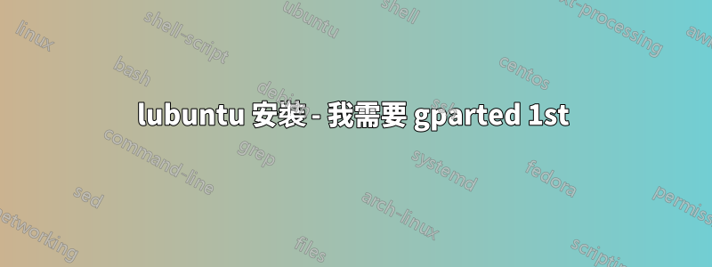 lubuntu 安裝 - 我需要 gparted 1st