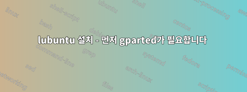 lubuntu 설치 - 먼저 gparted가 필요합니다