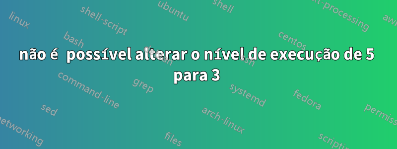 não é possível alterar o nível de execução de 5 para 3