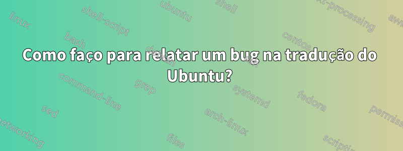 Como faço para relatar um bug na tradução do Ubuntu?