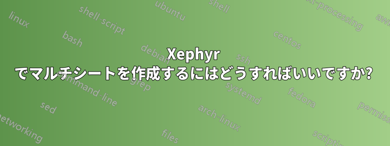 Xephyr でマルチシートを作成するにはどうすればいいですか?