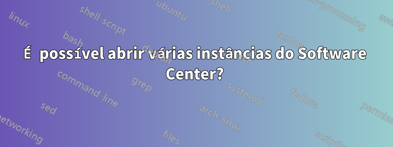 É possível abrir várias instâncias do Software Center?