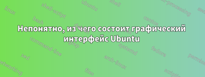 Непонятно, из чего состоит графический интерфейс Ubuntu