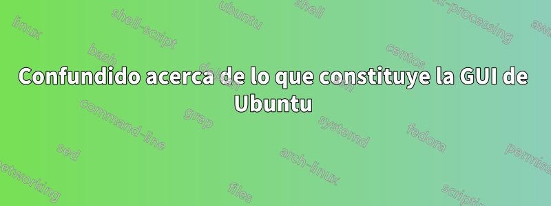 Confundido acerca de lo que constituye la GUI de Ubuntu