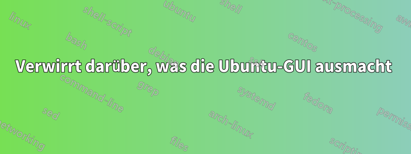 Verwirrt darüber, was die Ubuntu-GUI ausmacht