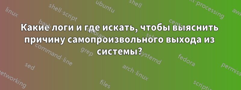 Какие логи и где искать, чтобы выяснить причину самопроизвольного выхода из системы?