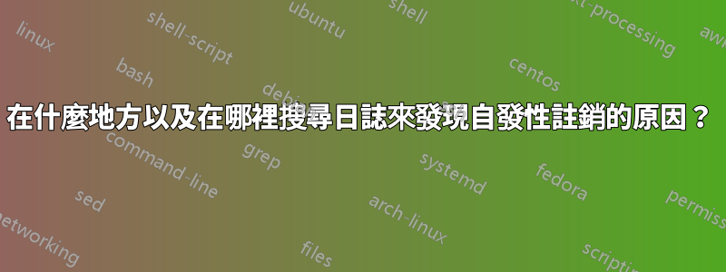 在什麼地方以及在哪裡搜尋日誌來發現自發性註銷的原因？