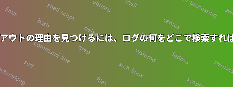 自発的なログアウトの理由を見つけるには、ログの何をどこで検索すればよいですか?