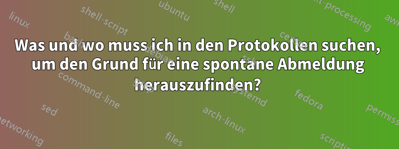 Was und wo muss ich in den Protokollen suchen, um den Grund für eine spontane Abmeldung herauszufinden?