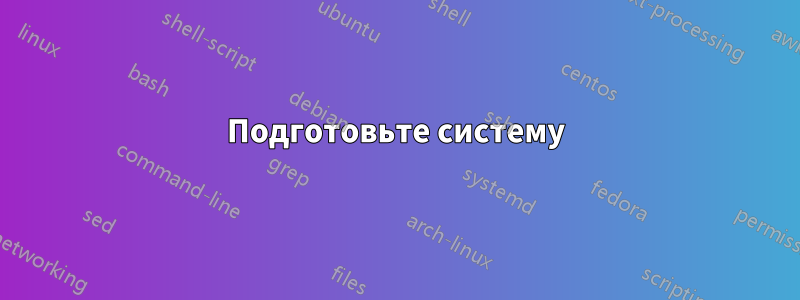 Подготовьте систему