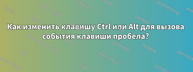 Как изменить клавишу Ctrl или Alt для вызова события клавиши пробела?