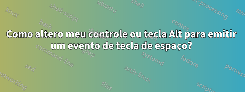 Como altero meu controle ou tecla Alt para emitir um evento de tecla de espaço?