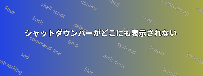 シャットダウンバーがどこにも表示されない