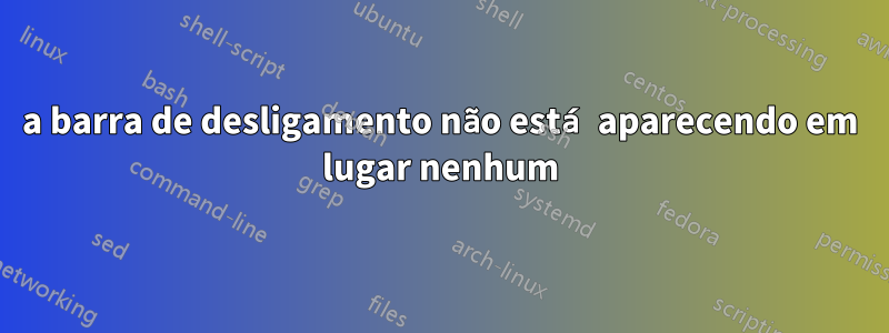 a barra de desligamento não está aparecendo em lugar nenhum