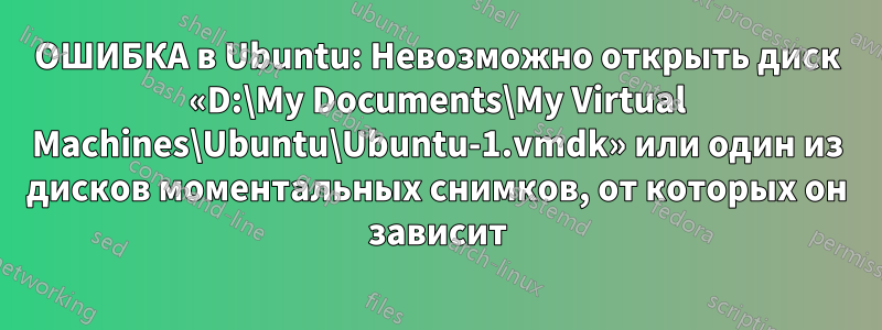 ОШИБКА в Ubuntu: Невозможно открыть диск «D:\My Documents\My Virtual Machines\Ubuntu\Ubuntu-1.vmdk» или один из дисков моментальных снимков, от которых он зависит