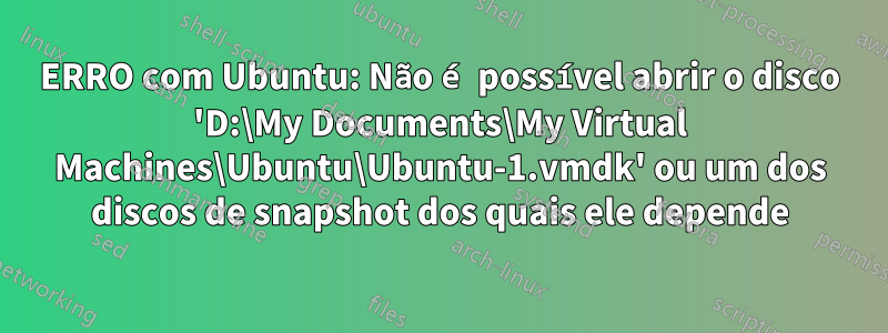 ERRO com Ubuntu: Não é possível abrir o disco 'D:\My Documents\My Virtual Machines\Ubuntu\Ubuntu-1.vmdk' ou um dos discos de snapshot dos quais ele depende